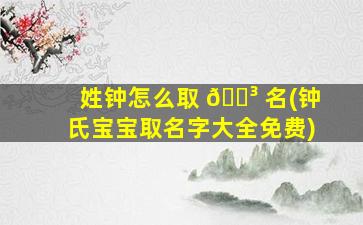 姓钟怎么取 🌳 名(钟氏宝宝取名字大全免费)